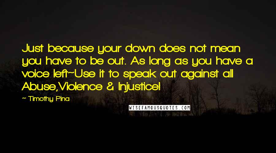 Timothy Pina Quotes: Just because your down does not mean you have to be out. As long as you have a voice left~Use it to speak out against all Abuse,Violence & Injustice!