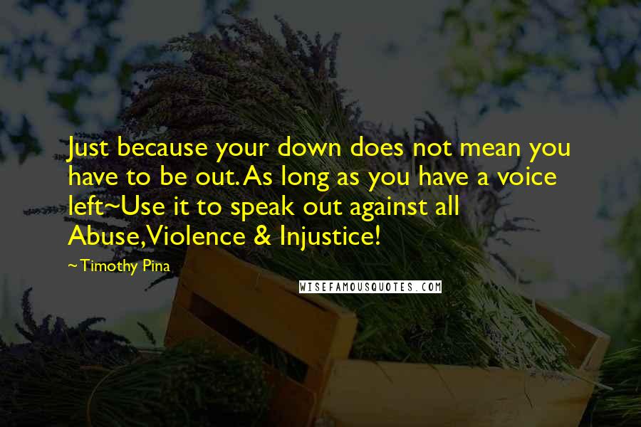 Timothy Pina Quotes: Just because your down does not mean you have to be out. As long as you have a voice left~Use it to speak out against all Abuse,Violence & Injustice!