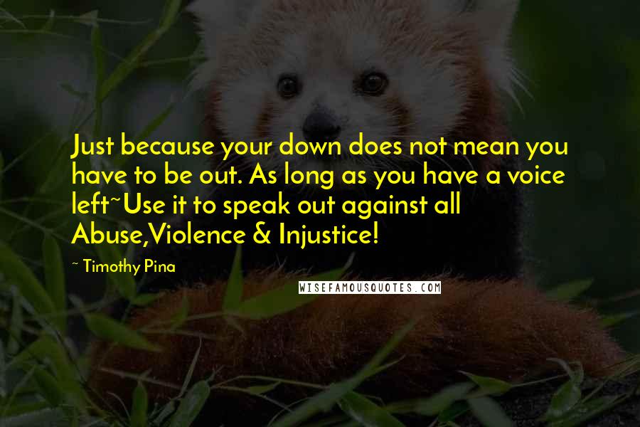 Timothy Pina Quotes: Just because your down does not mean you have to be out. As long as you have a voice left~Use it to speak out against all Abuse,Violence & Injustice!