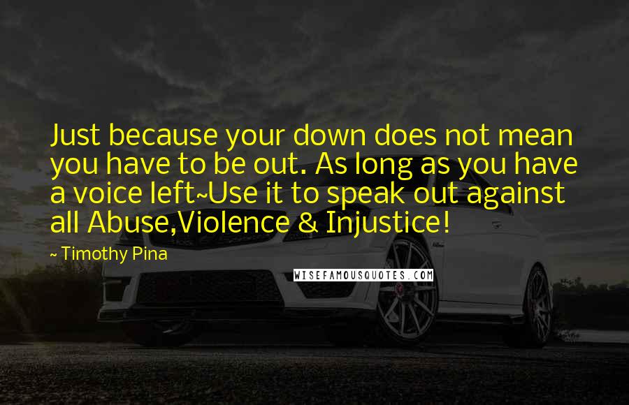 Timothy Pina Quotes: Just because your down does not mean you have to be out. As long as you have a voice left~Use it to speak out against all Abuse,Violence & Injustice!