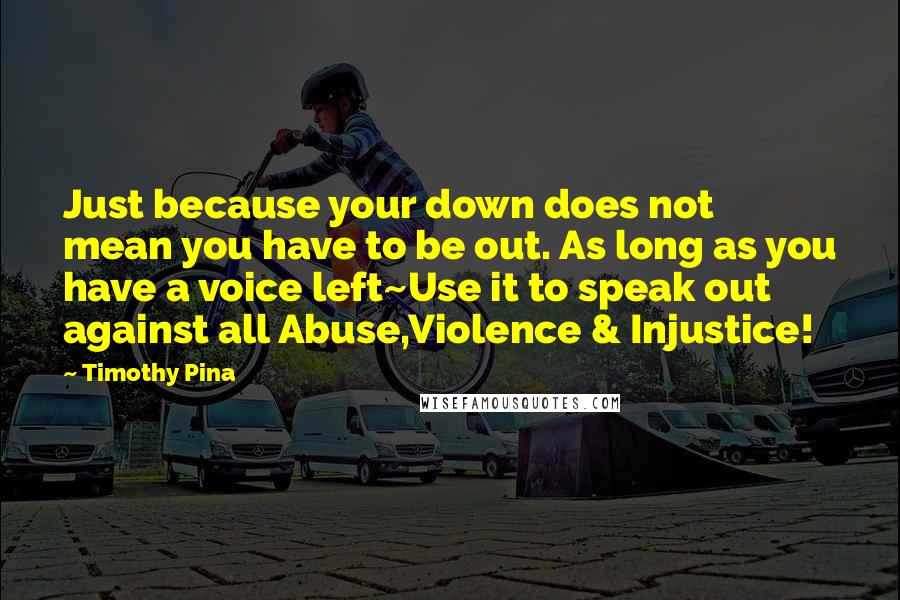 Timothy Pina Quotes: Just because your down does not mean you have to be out. As long as you have a voice left~Use it to speak out against all Abuse,Violence & Injustice!