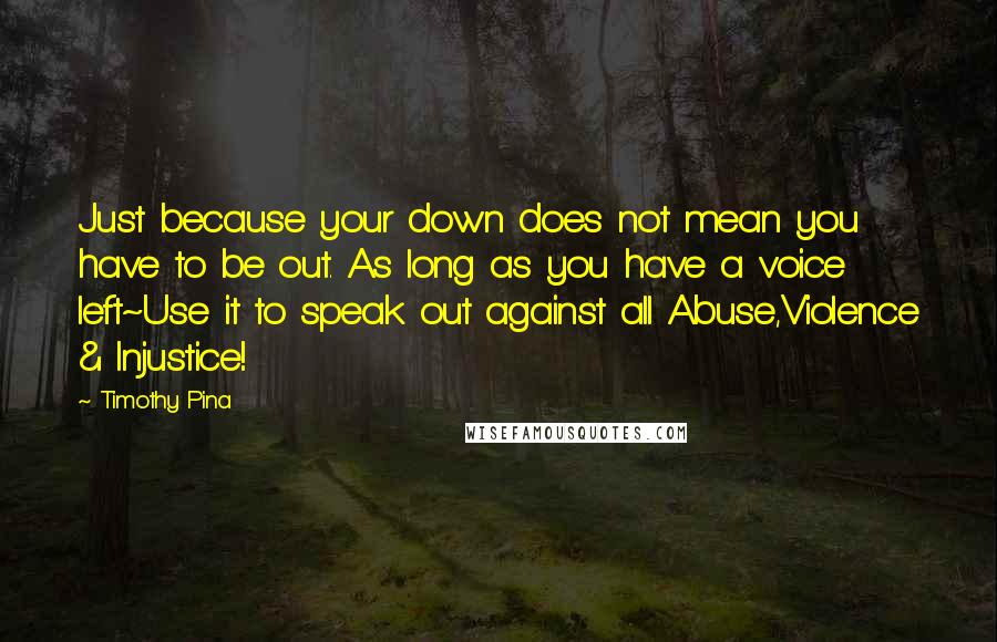 Timothy Pina Quotes: Just because your down does not mean you have to be out. As long as you have a voice left~Use it to speak out against all Abuse,Violence & Injustice!