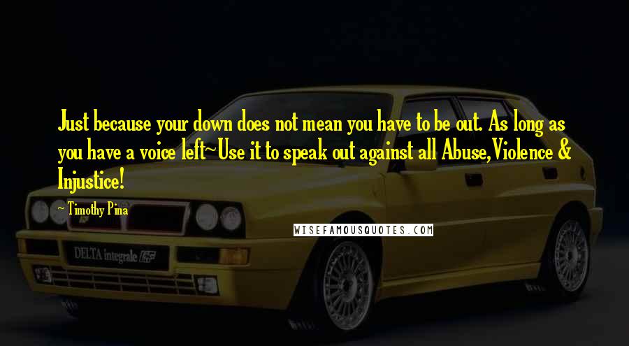 Timothy Pina Quotes: Just because your down does not mean you have to be out. As long as you have a voice left~Use it to speak out against all Abuse,Violence & Injustice!