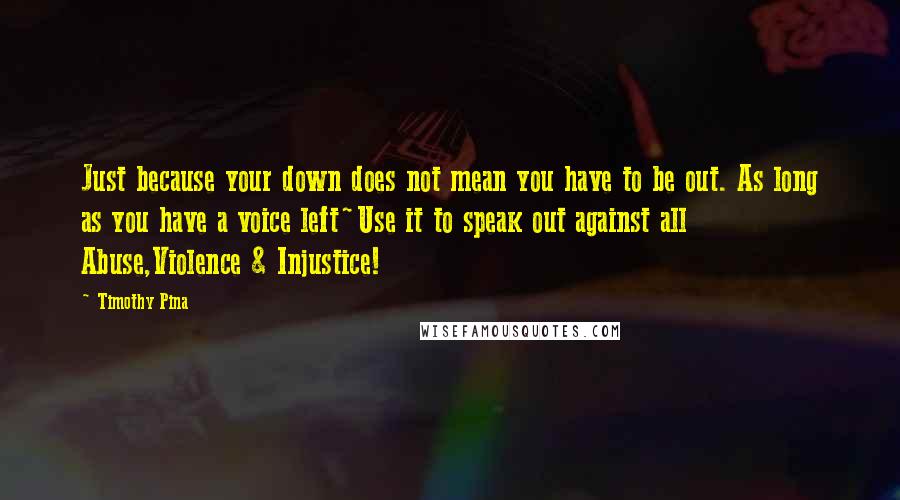 Timothy Pina Quotes: Just because your down does not mean you have to be out. As long as you have a voice left~Use it to speak out against all Abuse,Violence & Injustice!