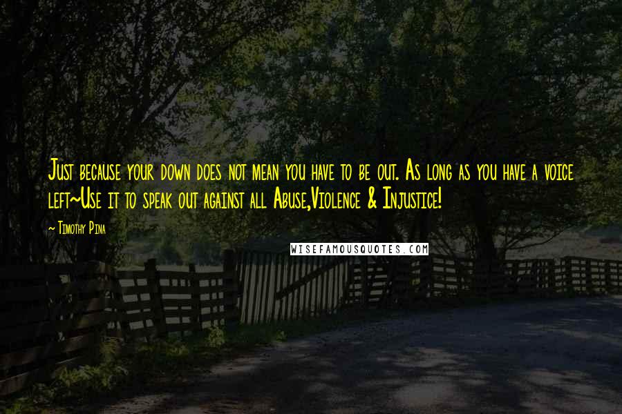 Timothy Pina Quotes: Just because your down does not mean you have to be out. As long as you have a voice left~Use it to speak out against all Abuse,Violence & Injustice!