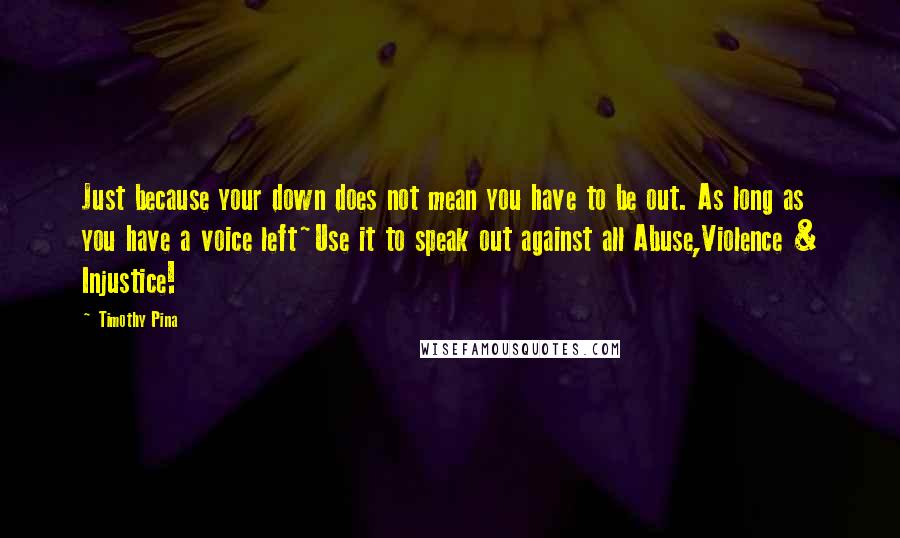 Timothy Pina Quotes: Just because your down does not mean you have to be out. As long as you have a voice left~Use it to speak out against all Abuse,Violence & Injustice!