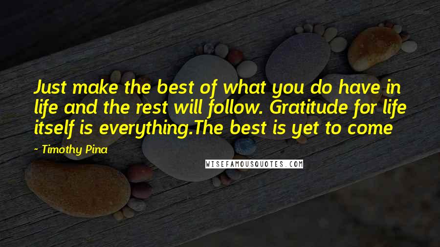 Timothy Pina Quotes: Just make the best of what you do have in life and the rest will follow. Gratitude for life itself is everything.The best is yet to come