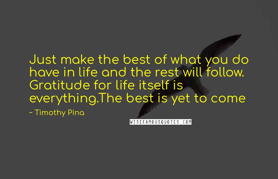 Timothy Pina Quotes: Just make the best of what you do have in life and the rest will follow. Gratitude for life itself is everything.The best is yet to come