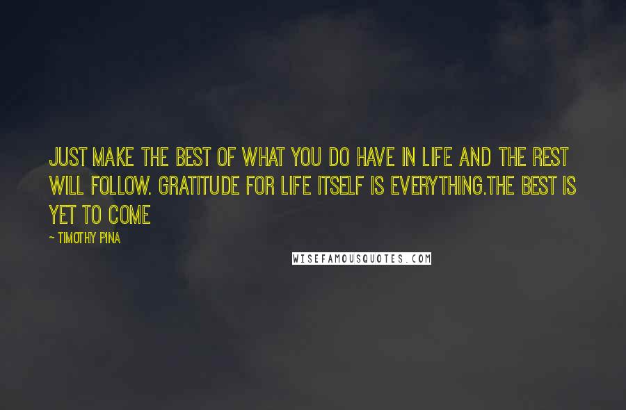 Timothy Pina Quotes: Just make the best of what you do have in life and the rest will follow. Gratitude for life itself is everything.The best is yet to come
