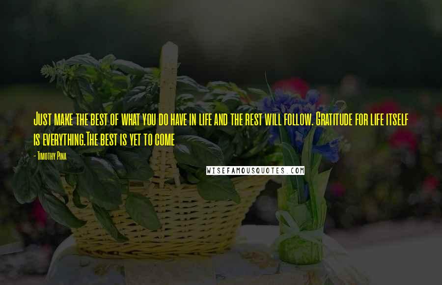 Timothy Pina Quotes: Just make the best of what you do have in life and the rest will follow. Gratitude for life itself is everything.The best is yet to come