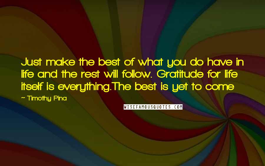 Timothy Pina Quotes: Just make the best of what you do have in life and the rest will follow. Gratitude for life itself is everything.The best is yet to come