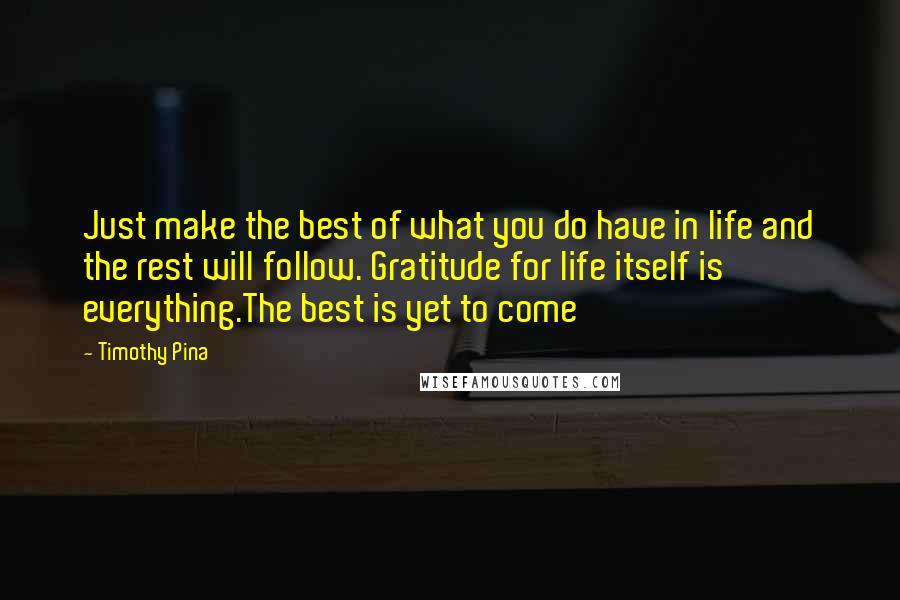 Timothy Pina Quotes: Just make the best of what you do have in life and the rest will follow. Gratitude for life itself is everything.The best is yet to come