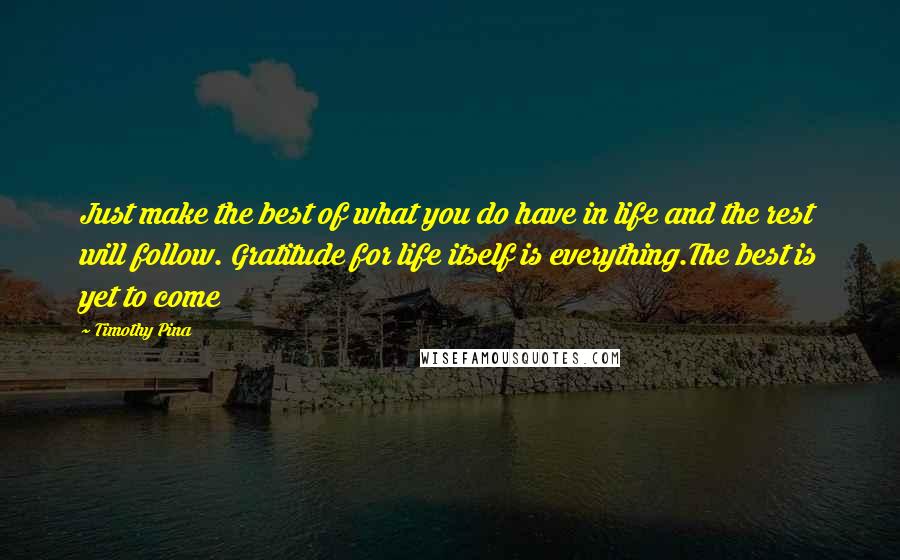 Timothy Pina Quotes: Just make the best of what you do have in life and the rest will follow. Gratitude for life itself is everything.The best is yet to come