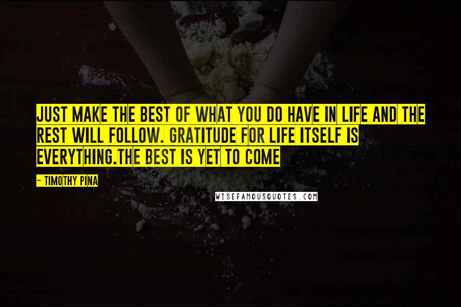 Timothy Pina Quotes: Just make the best of what you do have in life and the rest will follow. Gratitude for life itself is everything.The best is yet to come