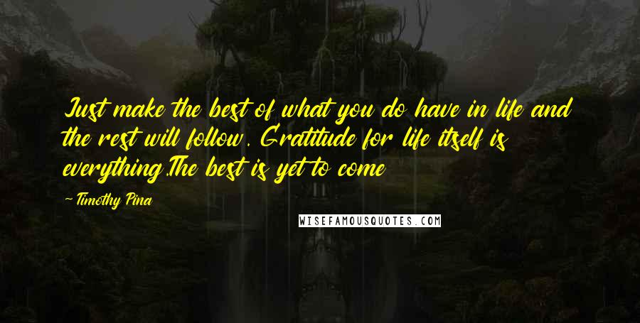 Timothy Pina Quotes: Just make the best of what you do have in life and the rest will follow. Gratitude for life itself is everything.The best is yet to come