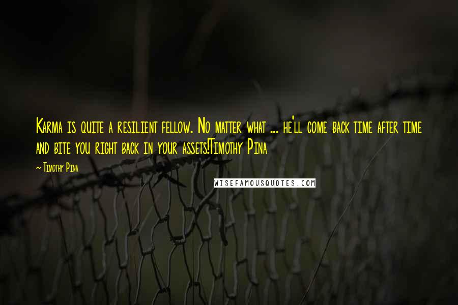 Timothy Pina Quotes: Karma is quite a resilient fellow. No matter what ... he'll come back time after time and bite you right back in your assets!Timothy Pina