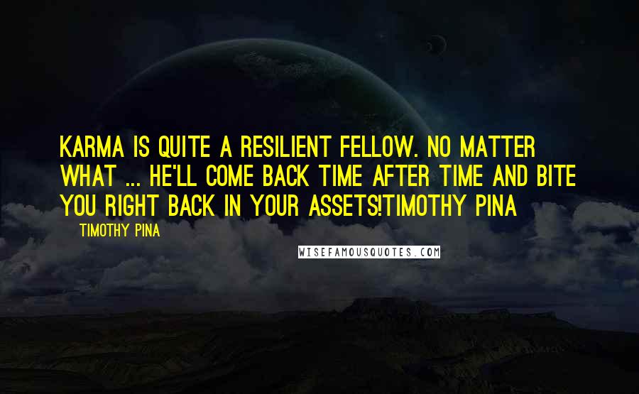 Timothy Pina Quotes: Karma is quite a resilient fellow. No matter what ... he'll come back time after time and bite you right back in your assets!Timothy Pina