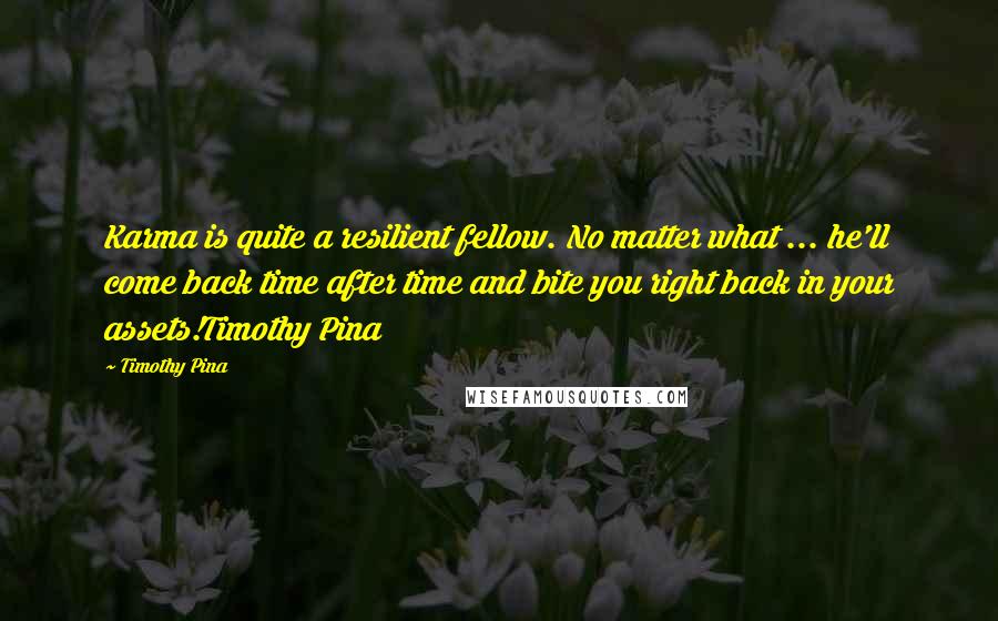 Timothy Pina Quotes: Karma is quite a resilient fellow. No matter what ... he'll come back time after time and bite you right back in your assets!Timothy Pina