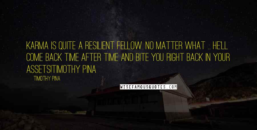 Timothy Pina Quotes: Karma is quite a resilient fellow. No matter what ... he'll come back time after time and bite you right back in your assets!Timothy Pina