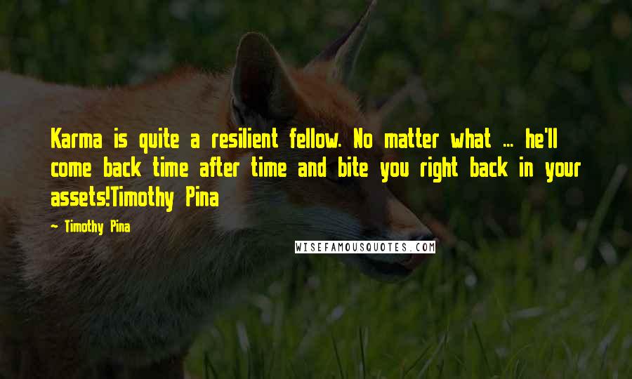 Timothy Pina Quotes: Karma is quite a resilient fellow. No matter what ... he'll come back time after time and bite you right back in your assets!Timothy Pina