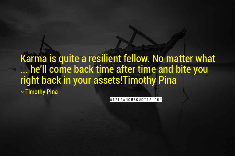 Timothy Pina Quotes: Karma is quite a resilient fellow. No matter what ... he'll come back time after time and bite you right back in your assets!Timothy Pina