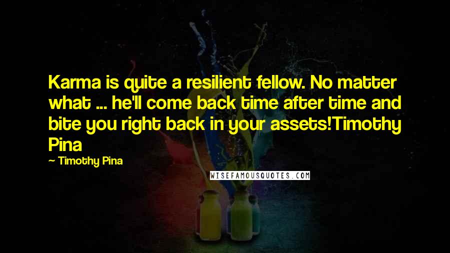 Timothy Pina Quotes: Karma is quite a resilient fellow. No matter what ... he'll come back time after time and bite you right back in your assets!Timothy Pina