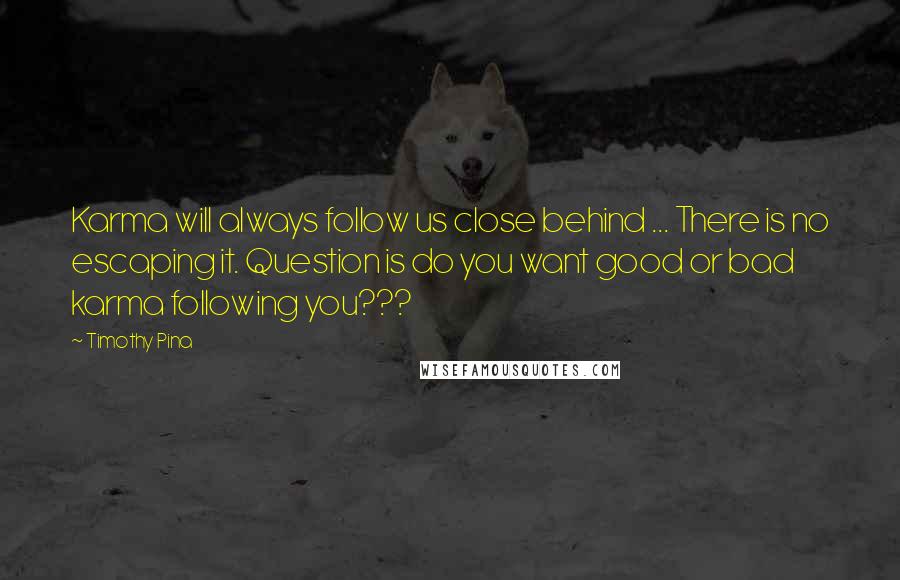 Timothy Pina Quotes: Karma will always follow us close behind ... There is no escaping it. Question is do you want good or bad karma following you???