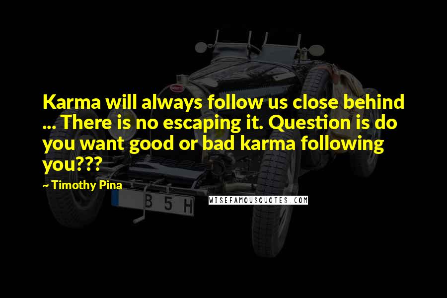 Timothy Pina Quotes: Karma will always follow us close behind ... There is no escaping it. Question is do you want good or bad karma following you???