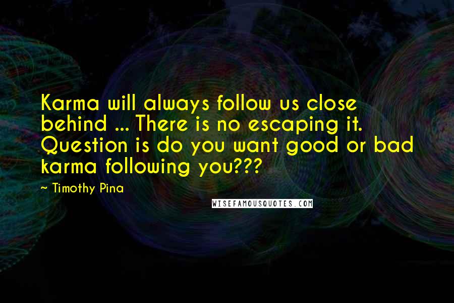 Timothy Pina Quotes: Karma will always follow us close behind ... There is no escaping it. Question is do you want good or bad karma following you???