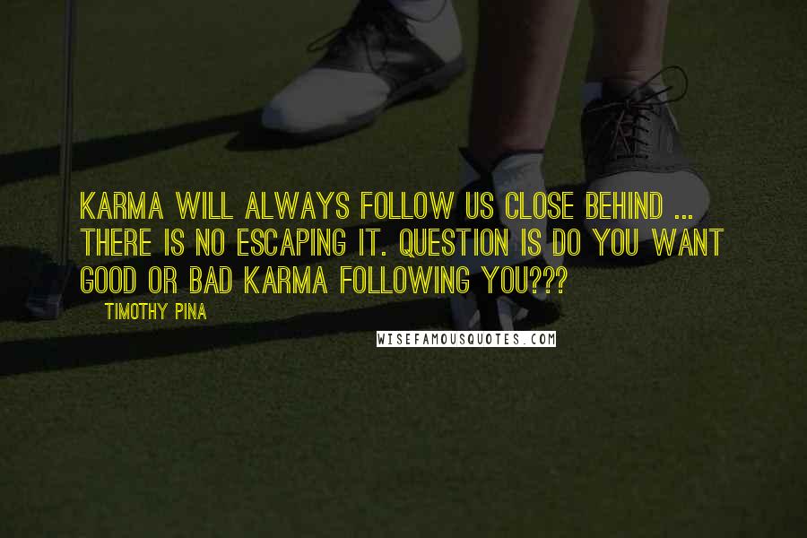 Timothy Pina Quotes: Karma will always follow us close behind ... There is no escaping it. Question is do you want good or bad karma following you???