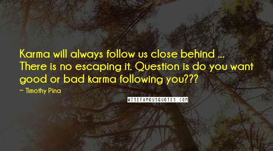 Timothy Pina Quotes: Karma will always follow us close behind ... There is no escaping it. Question is do you want good or bad karma following you???