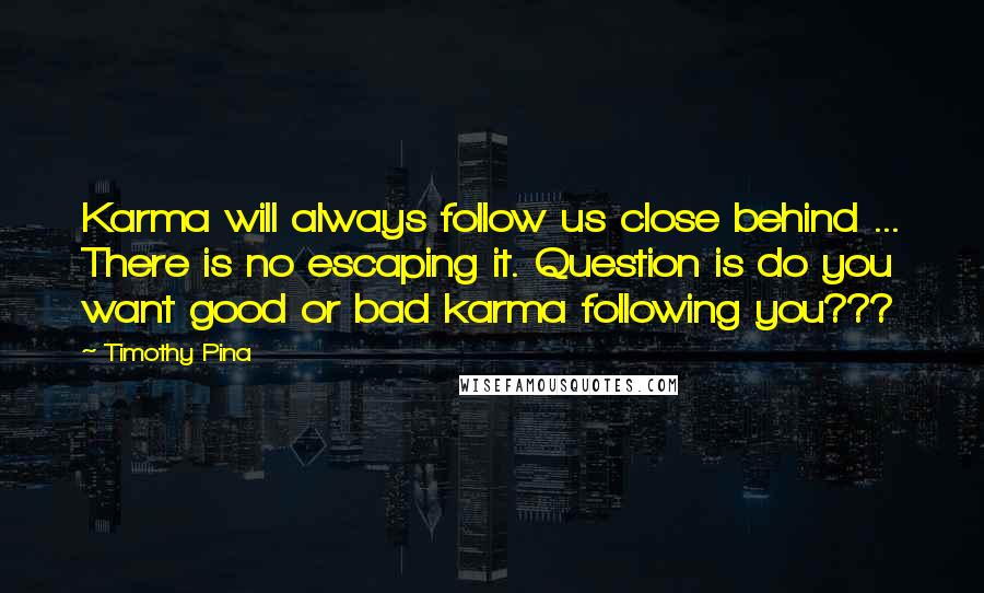 Timothy Pina Quotes: Karma will always follow us close behind ... There is no escaping it. Question is do you want good or bad karma following you???