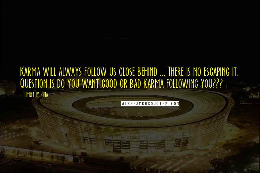 Timothy Pina Quotes: Karma will always follow us close behind ... There is no escaping it. Question is do you want good or bad karma following you???