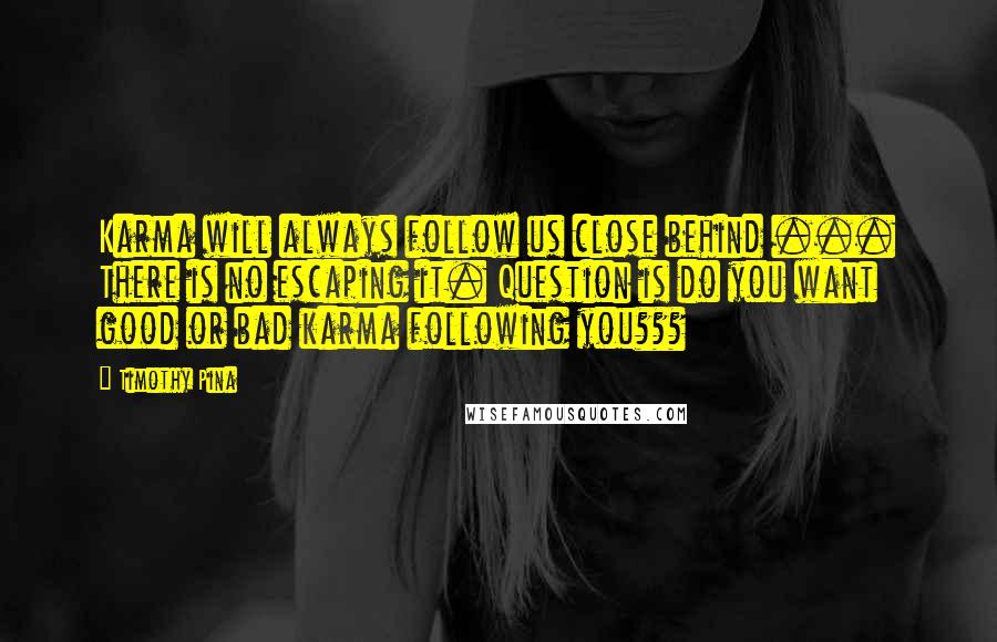 Timothy Pina Quotes: Karma will always follow us close behind ... There is no escaping it. Question is do you want good or bad karma following you???