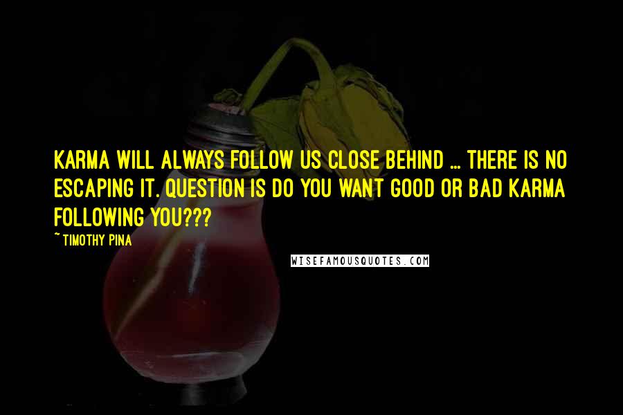 Timothy Pina Quotes: Karma will always follow us close behind ... There is no escaping it. Question is do you want good or bad karma following you???