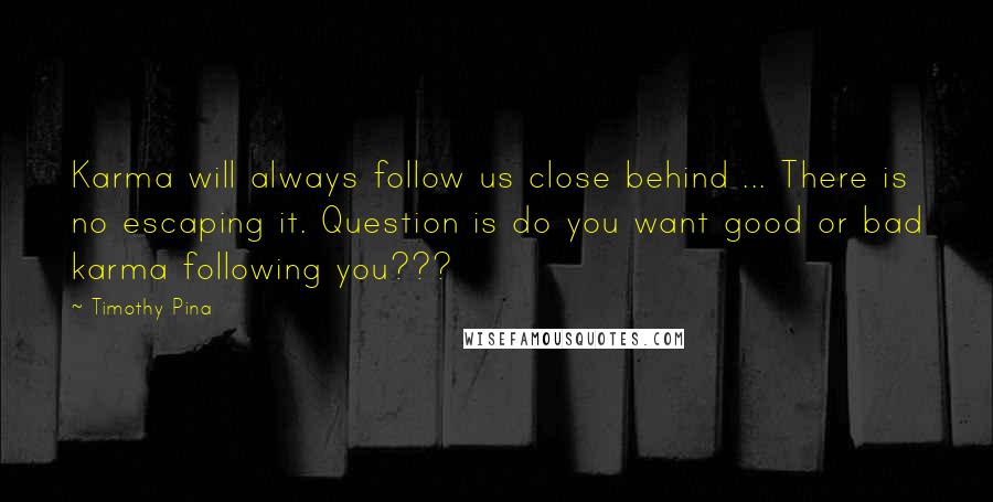 Timothy Pina Quotes: Karma will always follow us close behind ... There is no escaping it. Question is do you want good or bad karma following you???