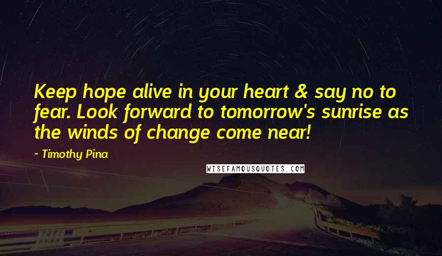 Timothy Pina Quotes: Keep hope alive in your heart & say no to fear. Look forward to tomorrow's sunrise as the winds of change come near!