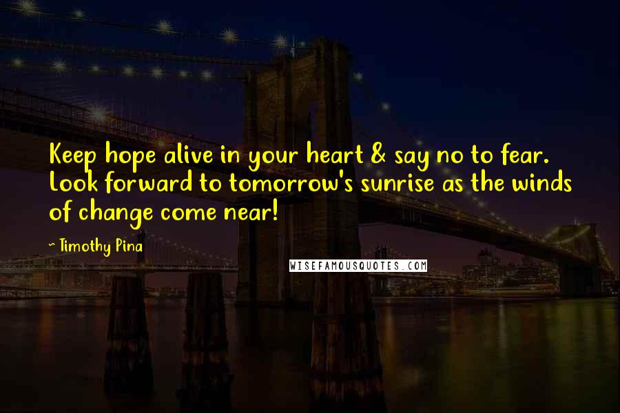 Timothy Pina Quotes: Keep hope alive in your heart & say no to fear. Look forward to tomorrow's sunrise as the winds of change come near!