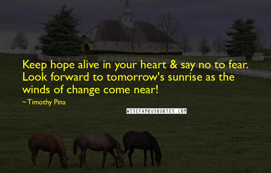 Timothy Pina Quotes: Keep hope alive in your heart & say no to fear. Look forward to tomorrow's sunrise as the winds of change come near!