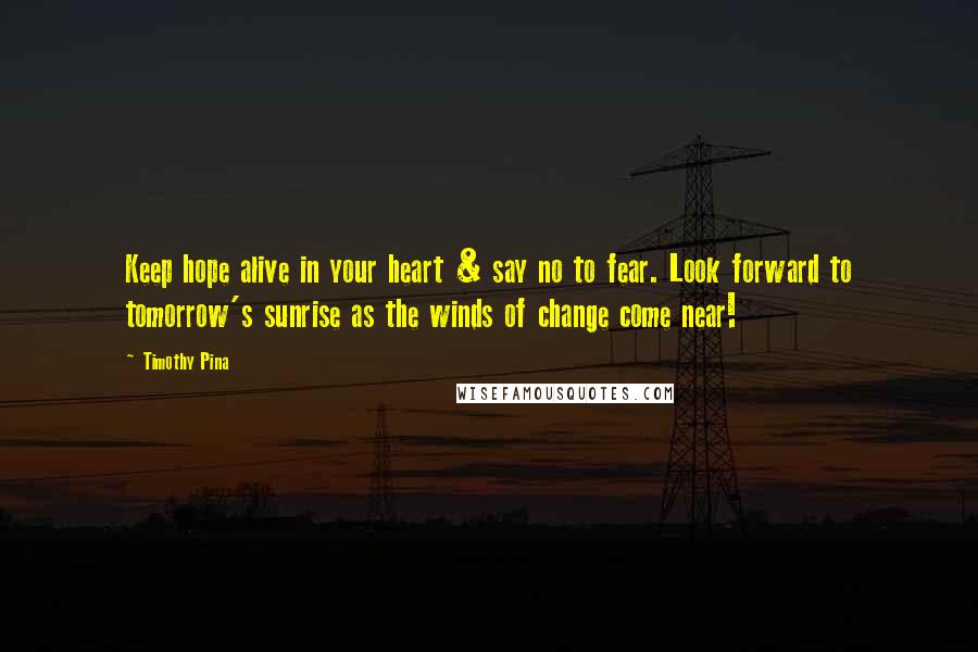 Timothy Pina Quotes: Keep hope alive in your heart & say no to fear. Look forward to tomorrow's sunrise as the winds of change come near!