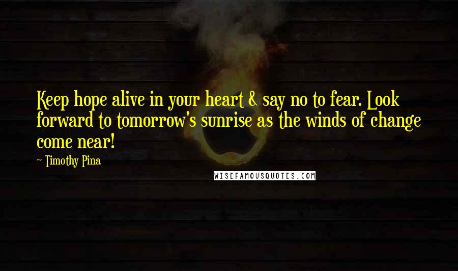 Timothy Pina Quotes: Keep hope alive in your heart & say no to fear. Look forward to tomorrow's sunrise as the winds of change come near!