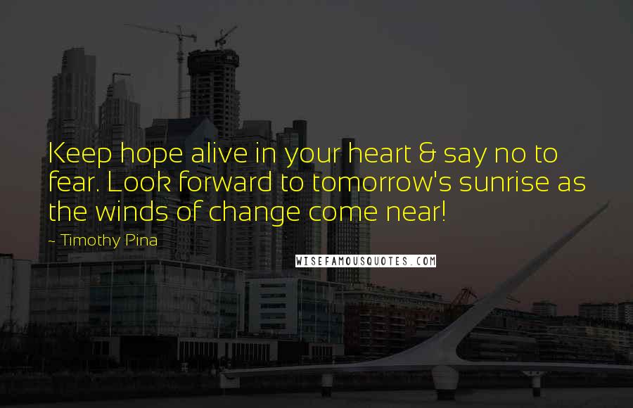 Timothy Pina Quotes: Keep hope alive in your heart & say no to fear. Look forward to tomorrow's sunrise as the winds of change come near!