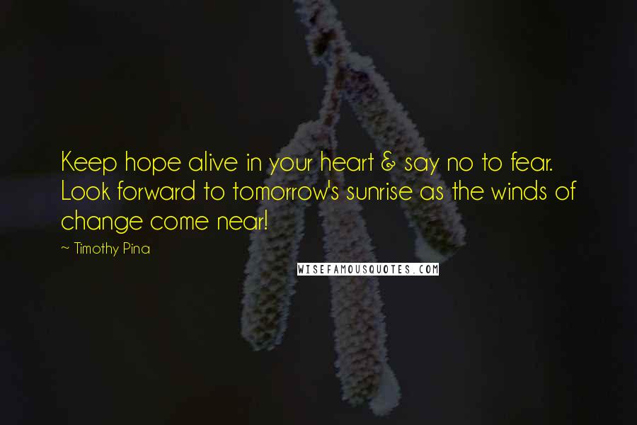 Timothy Pina Quotes: Keep hope alive in your heart & say no to fear. Look forward to tomorrow's sunrise as the winds of change come near!