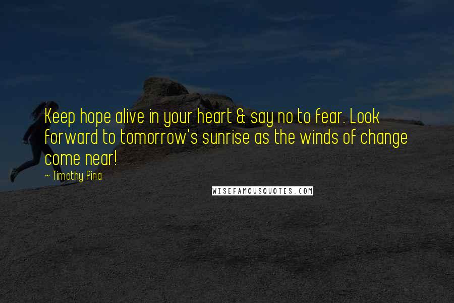 Timothy Pina Quotes: Keep hope alive in your heart & say no to fear. Look forward to tomorrow's sunrise as the winds of change come near!