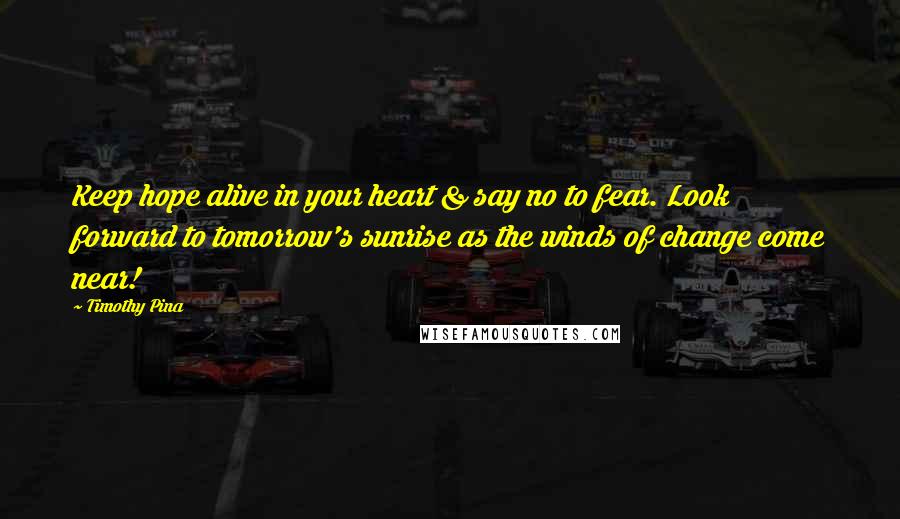 Timothy Pina Quotes: Keep hope alive in your heart & say no to fear. Look forward to tomorrow's sunrise as the winds of change come near!