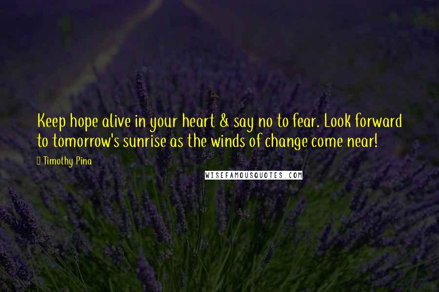 Timothy Pina Quotes: Keep hope alive in your heart & say no to fear. Look forward to tomorrow's sunrise as the winds of change come near!