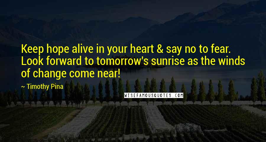 Timothy Pina Quotes: Keep hope alive in your heart & say no to fear. Look forward to tomorrow's sunrise as the winds of change come near!