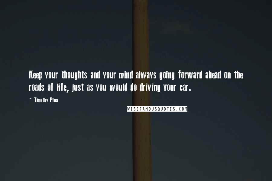 Timothy Pina Quotes: Keep your thoughts and your mind always going forward ahead on the roads of life, just as you would do driving your car.