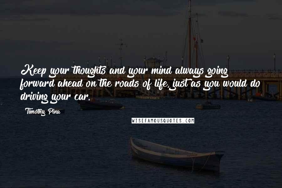 Timothy Pina Quotes: Keep your thoughts and your mind always going forward ahead on the roads of life, just as you would do driving your car.