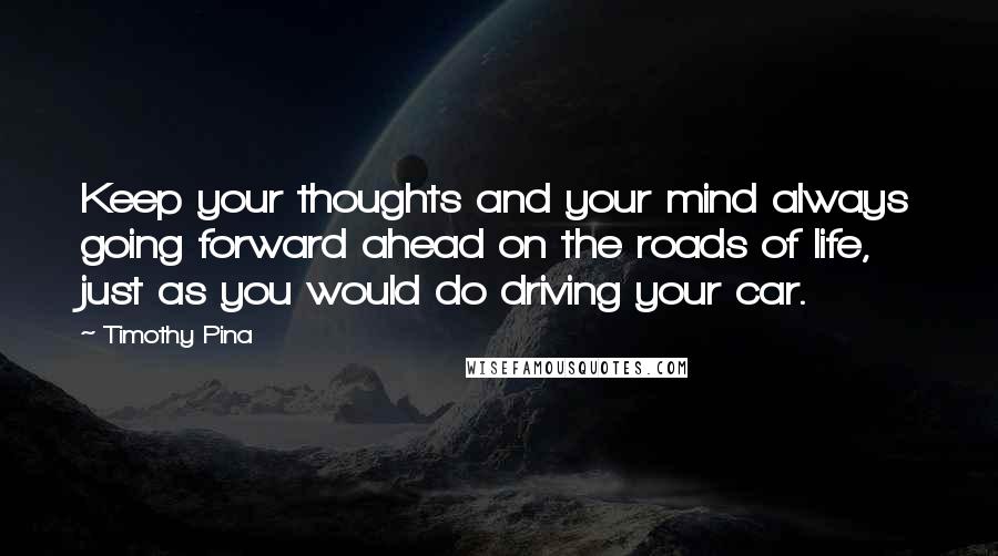 Timothy Pina Quotes: Keep your thoughts and your mind always going forward ahead on the roads of life, just as you would do driving your car.